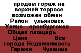 продам гораж на верхней террасе возможен обмен › Район ­ ульяновск › Улица ­ оренбургская › Общая площадь ­ 18 › Цена ­ 120 000 - Все города Недвижимость » Гаражи   . Чувашия респ.,Алатырь г.